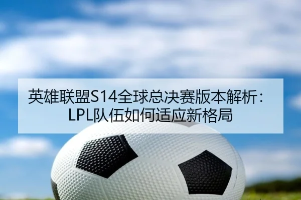 英雄联盟S14全球总决赛版本解析：LPL队伍如何适应新格局