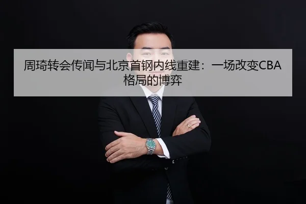 周琦转会传闻与北京首钢内线重建：一场改变CBA格局的博弈