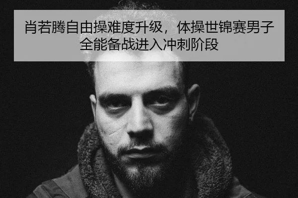 肖若腾自由操难度升级，体操世锦赛男子全能备战进入冲刺阶段