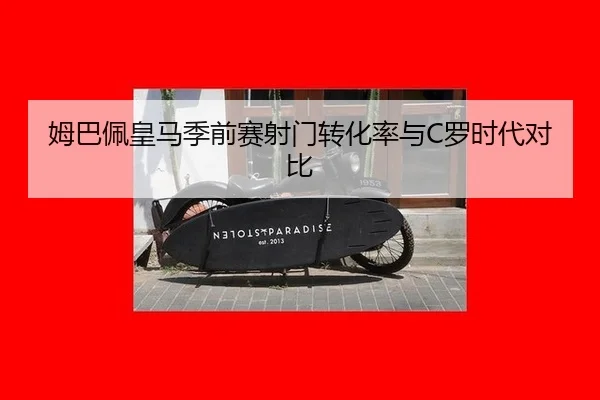姆巴佩皇马季前赛射门转化率与C罗时代对比