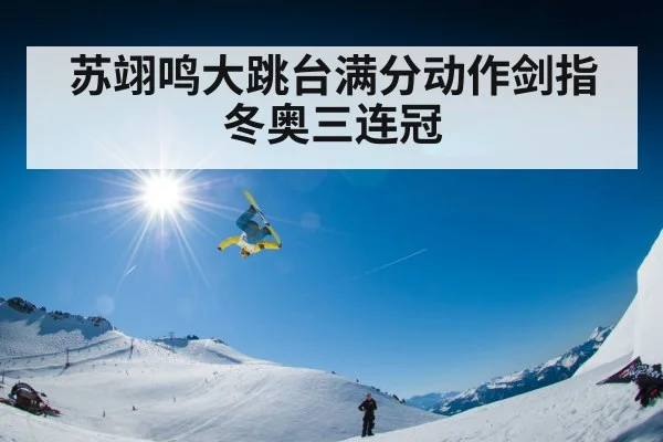 苏翊鸣大跳台满分动作剑指冬奥三连冠