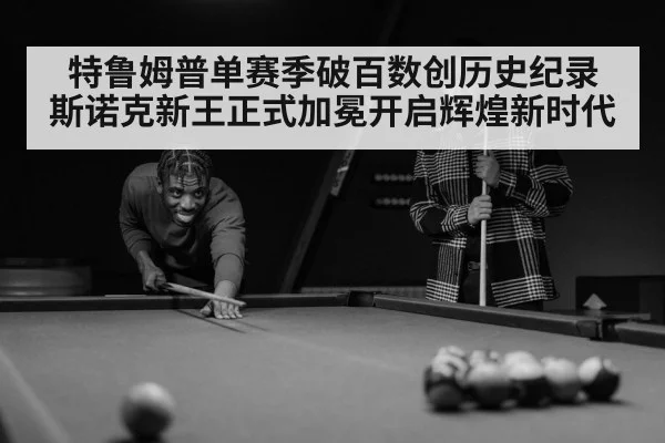 特鲁姆普单赛季破百数创历史纪录 斯诺克新王正式加冕开启辉煌新时代