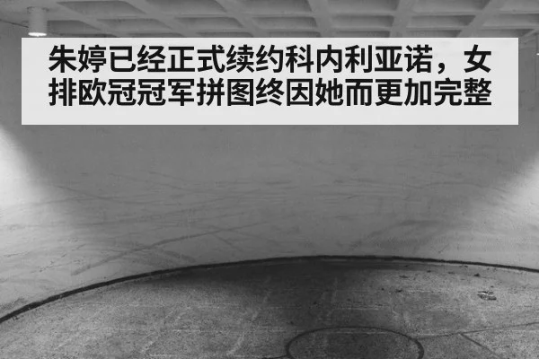 朱婷已经正式续约科内利亚诺，女排欧冠冠军拼图终因她而更加完整