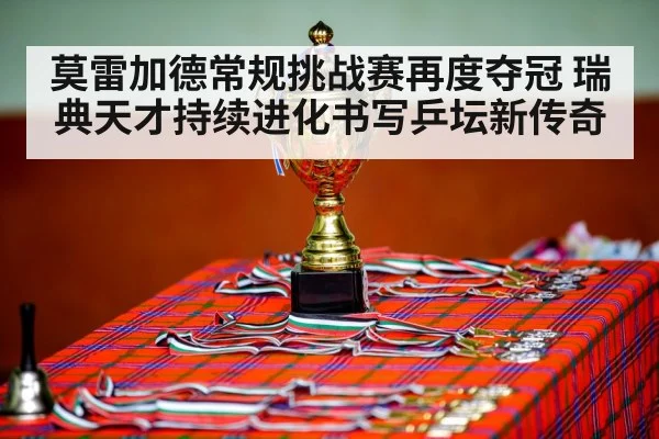 莫雷加德常规挑战赛再度夺冠 瑞典天才持续进化书写乒坛新传奇