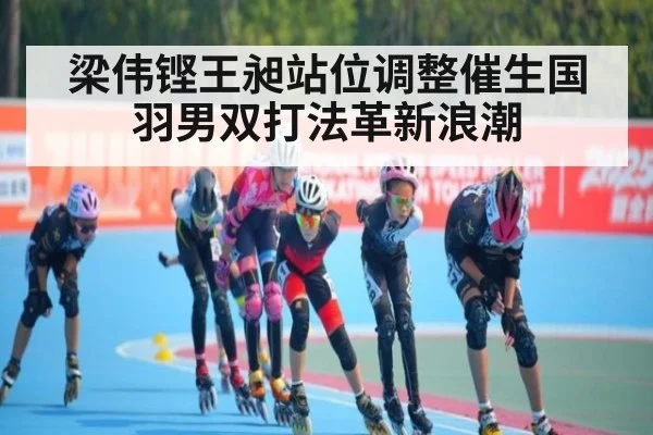 梁伟铿王昶站位调整催生国羽男双打法革新浪潮