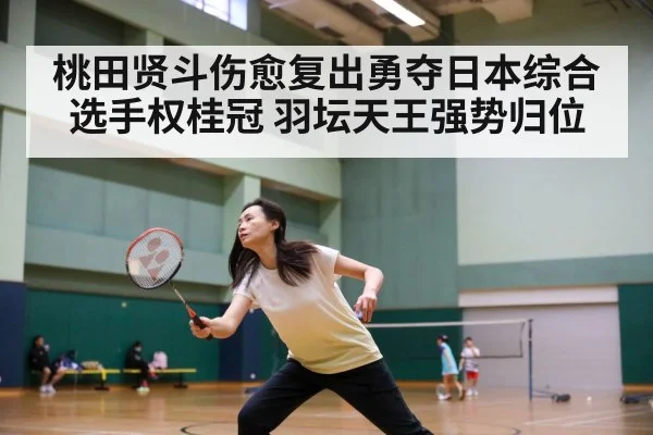桃田贤斗伤愈复出勇夺日本综合选手权桂冠 羽坛天王强势归位
