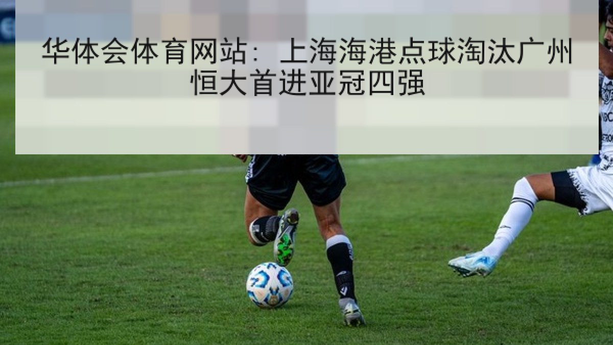 华体会体育网站: 上海海港点球淘汰广州恒大首进亚冠四强