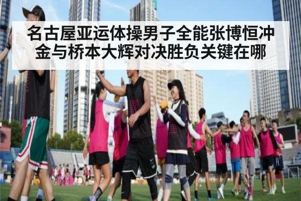 名古屋亚运体操男子全能张博恒冲金与桥本大辉对决胜负关键在哪