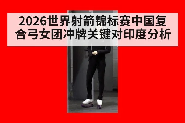 2026世界射箭锦标赛中国复合弓女团冲牌关键对印度分析